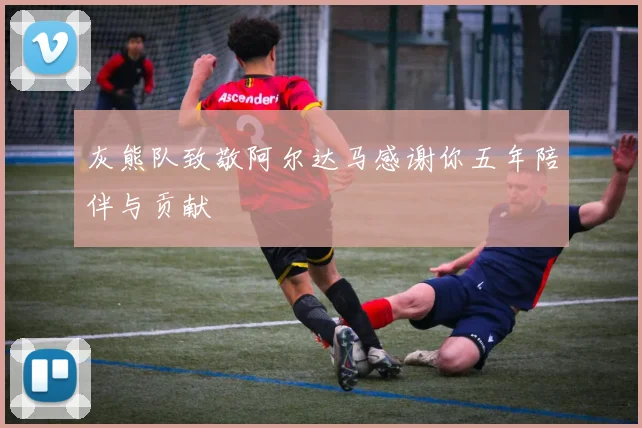 灰熊队致敬阿尔达马感谢你五年陪伴与贡献