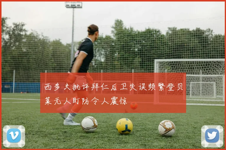 西多夫批评拜仁后卫失误频繁登贝莱无人盯防令人震惊