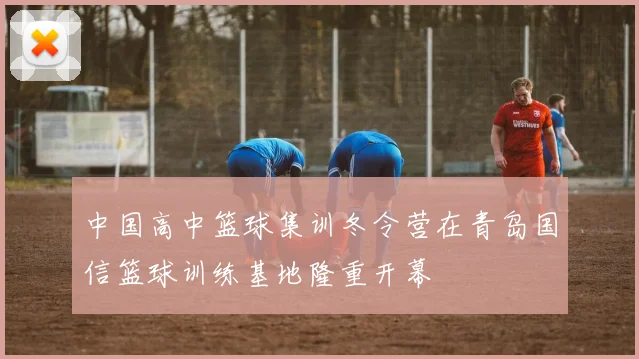 中国高中篮球集训冬令营在青岛国信篮球训练基地隆重开幕