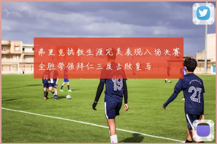 弗里克执教生涯完美表现八场决赛全胜带领拜仁三度击败皇马