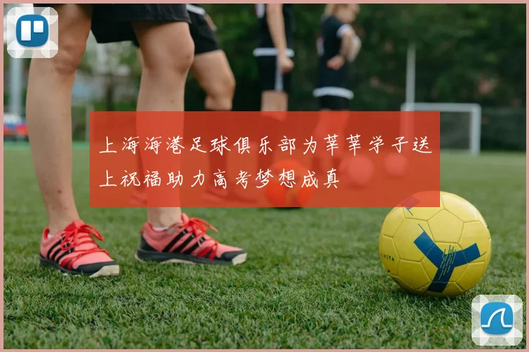 上海海港足球俱乐部为莘莘学子送上祝福助力高考梦想成真
