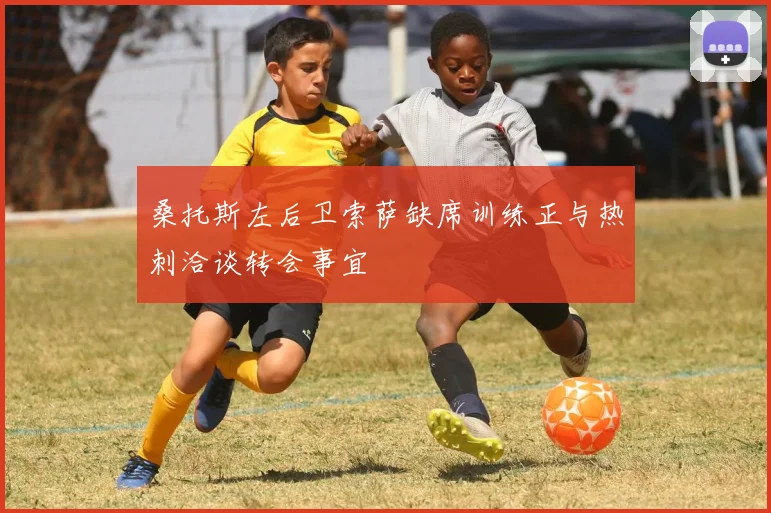 桑托斯左后卫索萨缺席训练正与热刺洽谈转会事宜