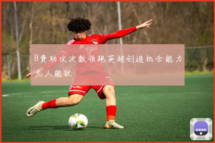 B费助攻次数领跑英超创造机会能力无人能敌