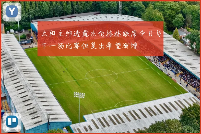 太阳主帅透露杰伦格林缺席今日与下一场比赛但复出希望渐增