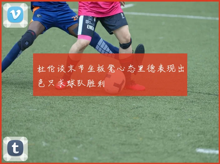 杜伦谈末节坐板凳心态里德表现出色只求球队胜利