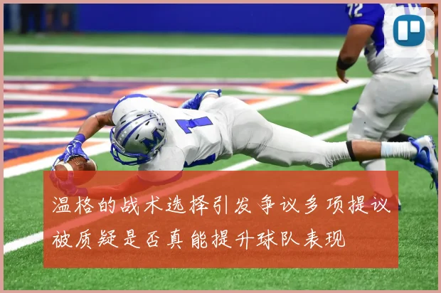温格的战术选择引发争议多项提议被质疑是否真能提升球队表现