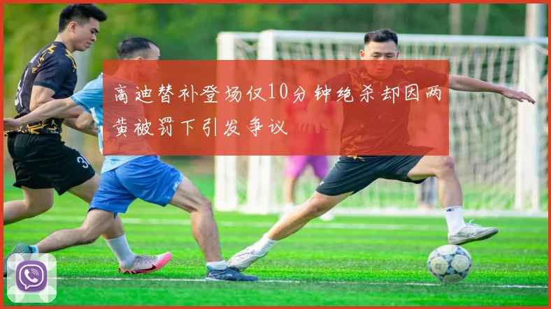 高迪替补登场仅10分钟绝杀却因两黄被罚下引发争议
