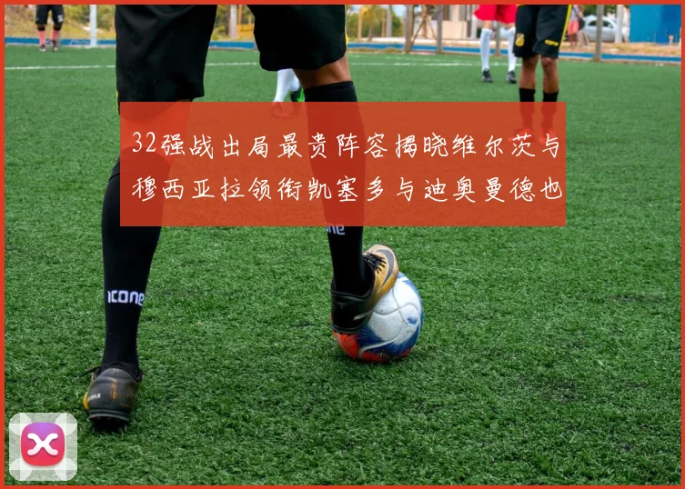 32强战出局最贵阵容揭晓维尔茨与穆西亚拉领衔凯塞多与迪奥曼德也在其中