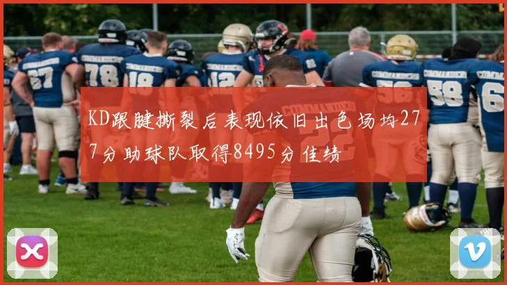 KD跟腱撕裂后表现依旧出色场均277分助球队取得8495分佳绩