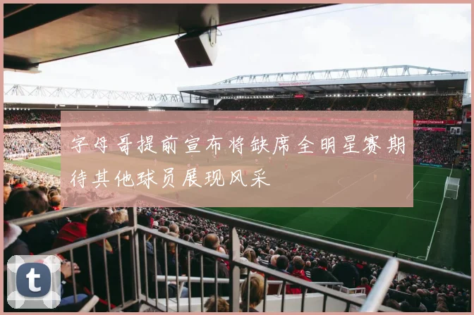 字母哥提前宣布将缺席全明星赛期待其他球员展现风采