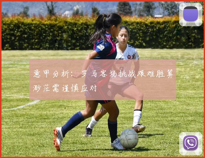 意甲分析：罗马客场挑战艰难胜算渺茫需谨慎应对