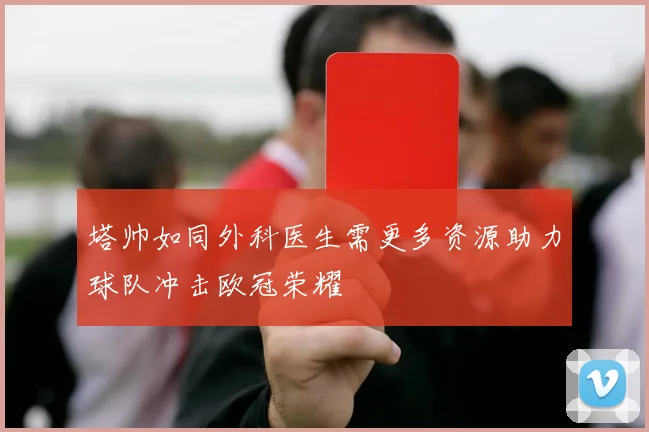 塔帅如同外科医生需更多资源助力球队冲击欧冠荣耀