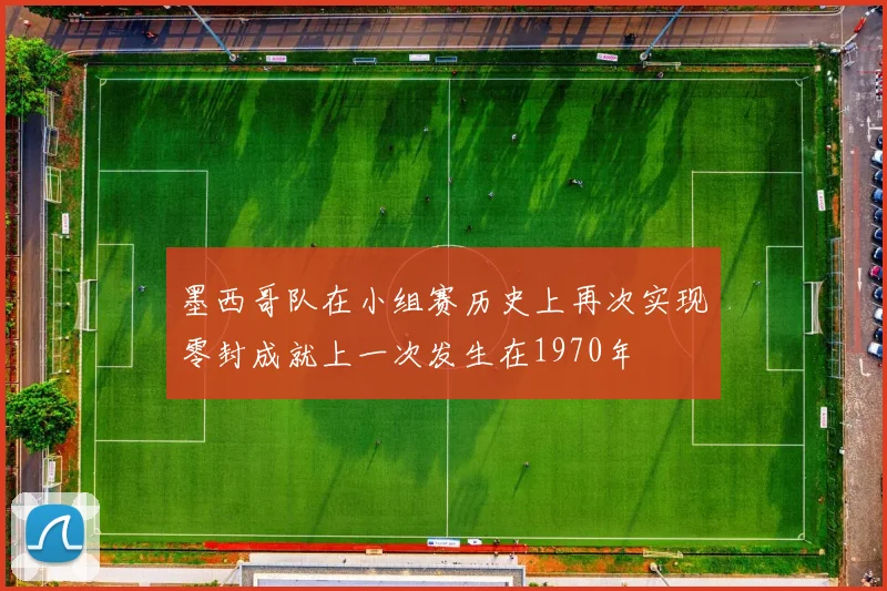 墨西哥队在小组赛历史上再次实现零封成就上一次发生在1970年