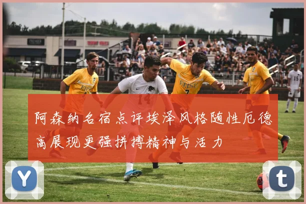 阿森纳名宿点评埃泽风格随性厄德高展现更强拼搏精神与活力
