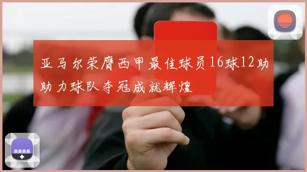 亚马尔荣膺西甲最佳球员16球12助助力球队夺冠成就辉煌