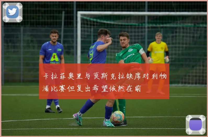 卡拉菲奥里与莫斯克拉缺席对利物浦比赛但复出希望依然在前
