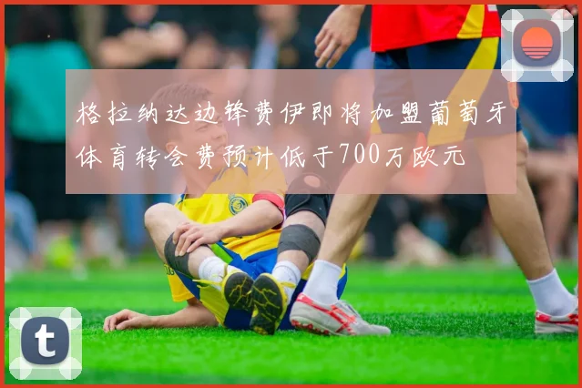 格拉纳达边锋费伊即将加盟葡萄牙体育转会费预计低于700万欧元