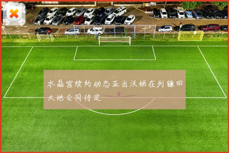 水晶宫续约动态亚当沃顿在列镰田大地合同待定