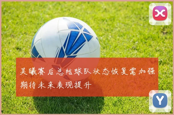 吴曦赛后总结球队状态恢复需加强期待未来表现提升