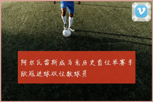 阿尔瓦雷斯成马竞历史首位单赛季欧冠进球双位数球员