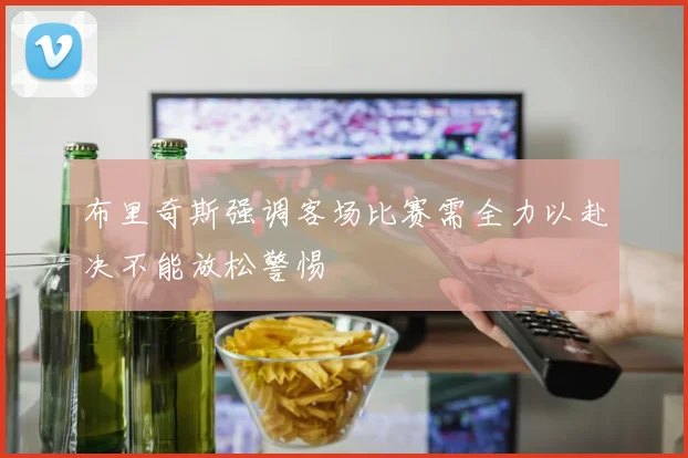 布里奇斯强调客场比赛需全力以赴决不能放松警惕