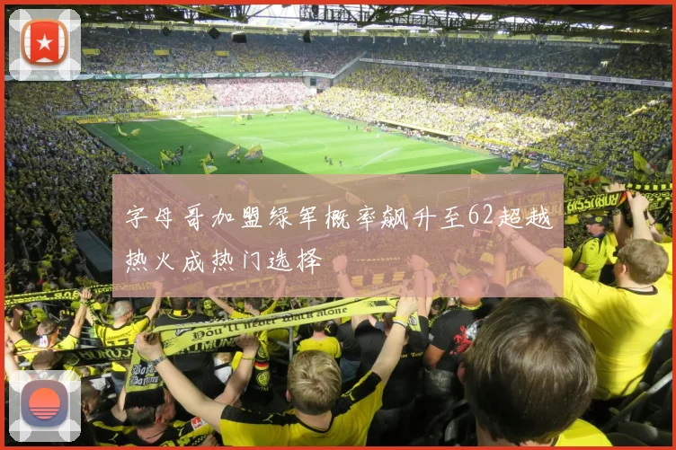 字母哥加盟绿军概率飙升至62超越热火成热门选择