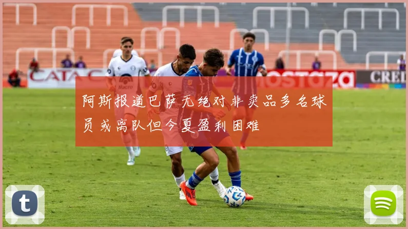 阿斯报道巴萨无绝对非卖品多名球员或离队但今夏盈利困难