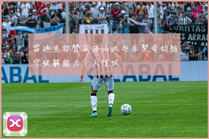 雷迪克称赞亚历山大与东契奇的防守破解能力令人惊叹