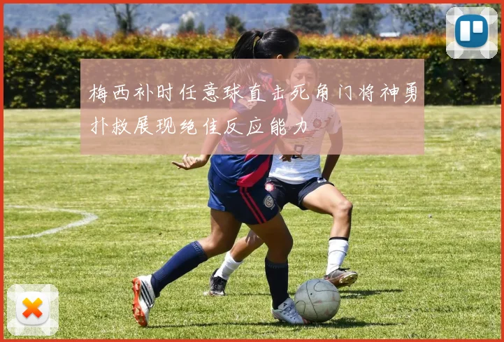 梅西补时任意球直击死角门将神勇扑救展现绝佳反应能力