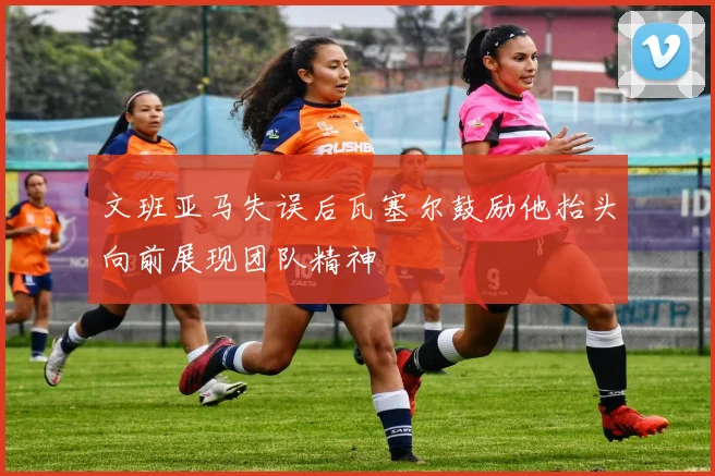 文班亚马失误后瓦塞尔鼓励他抬头向前展现团队精神