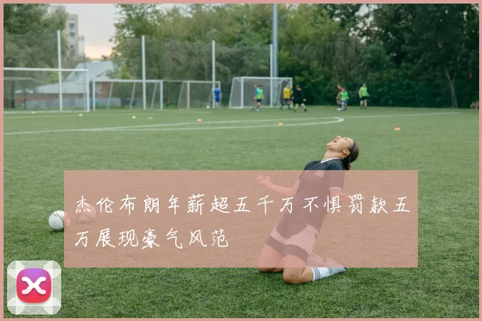 杰伦布朗年薪超五千万不惧罚款五万展现豪气风范