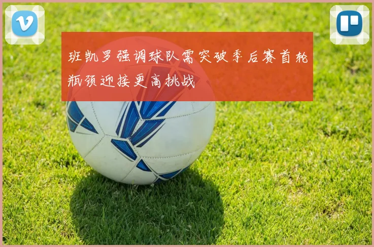 班凯罗强调球队需突破季后赛首轮瓶颈迎接更高挑战
