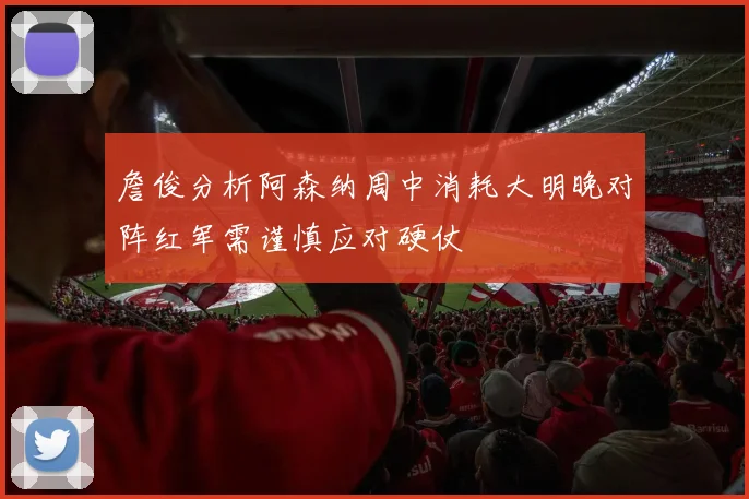 詹俊分析阿森纳周中消耗大明晚对阵红军需谨慎应对硬仗
