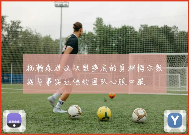 杨瀚森进攻联盟垫底的真相揭示数据与事实让他的团队心服口服