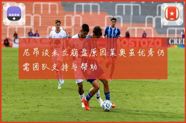 尼昂谈米兰崩盘原因莱奥虽优秀仍需团队支持与帮助