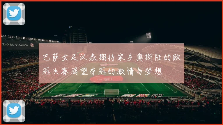 巴萨女足汉森期待家乡奥斯陆的欧冠决赛渴望夺冠的激情与梦想